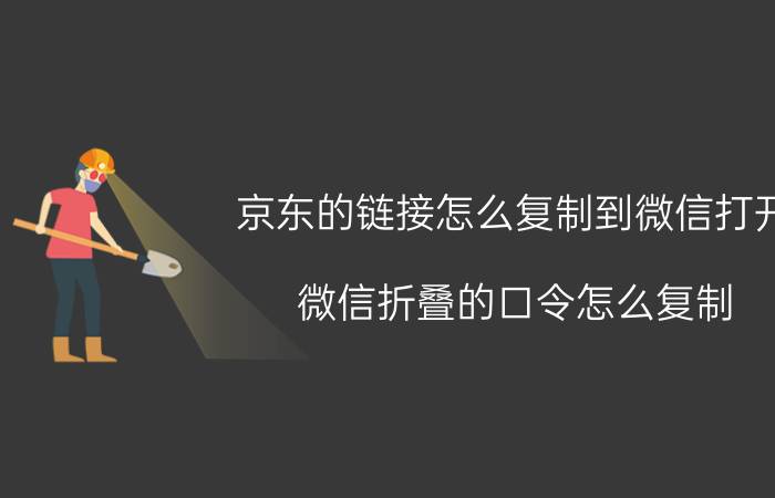 京东的链接怎么复制到微信打开 微信折叠的口令怎么复制？